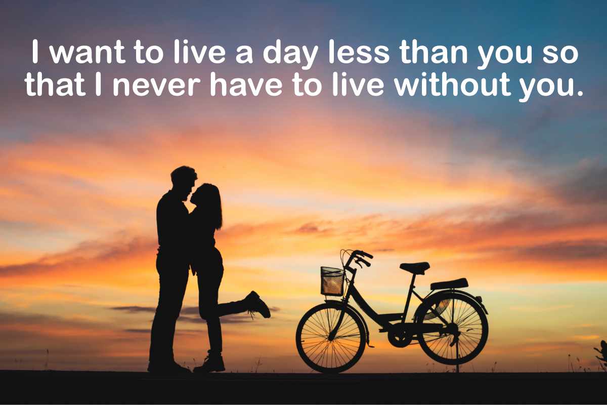 I want to live a day less than you so that I never have to live without you.